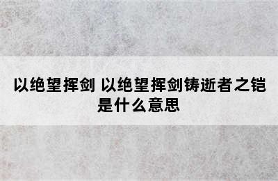 以绝望挥剑 以绝望挥剑铸逝者之铠是什么意思